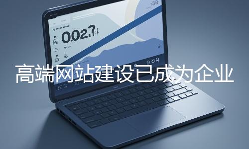 高端網(wǎng)站建設(shè)已成為企業(yè)塑造品牌形象、拓展市場的重要利器